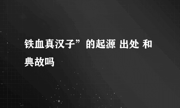 铁血真汉子”的起源 出处 和典故吗