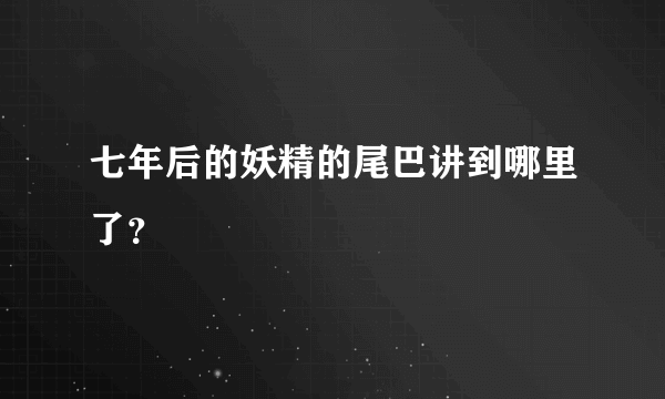 七年后的妖精的尾巴讲到哪里了？