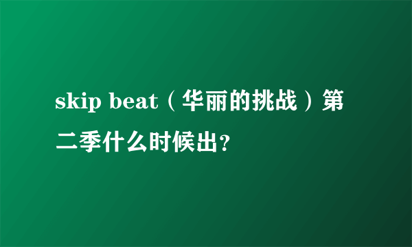 skip beat（华丽的挑战）第二季什么时候出？