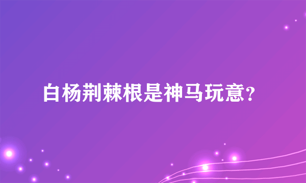 白杨荆棘根是神马玩意？