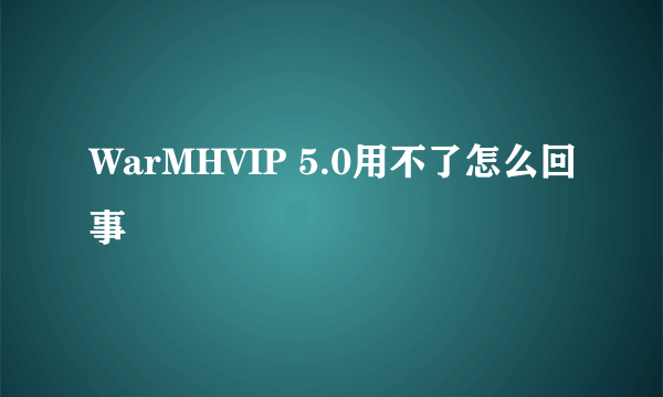 WarMHVIP 5.0用不了怎么回事