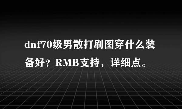 dnf70级男散打刷图穿什么装备好？RMB支持，详细点。