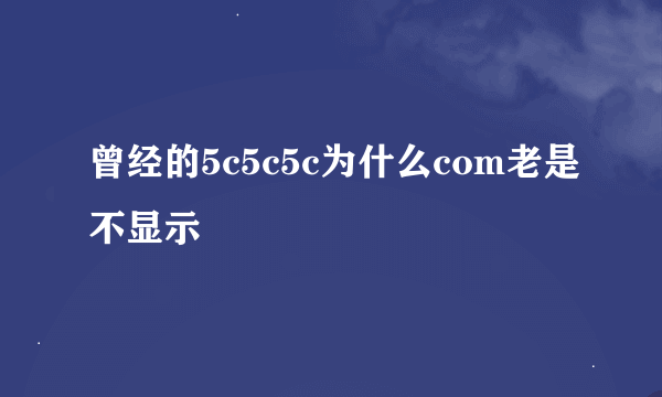 曾经的5c5c5c为什么com老是不显示