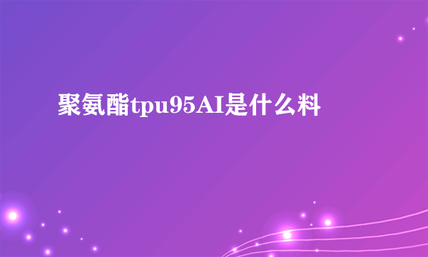 聚氨酯tpu95AI是什么料