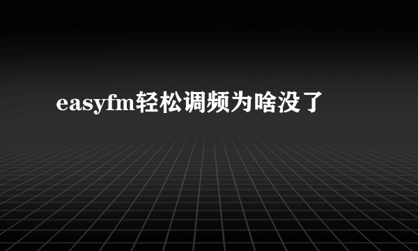 easyfm轻松调频为啥没了