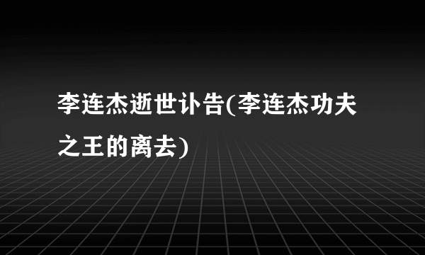 李连杰逝世讣告(李连杰功夫之王的离去)