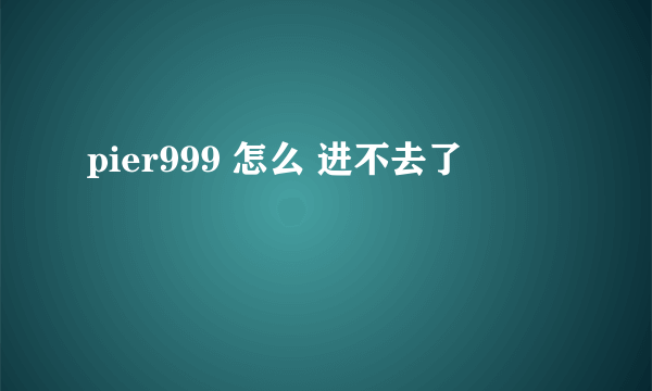 pier999 怎么 进不去了