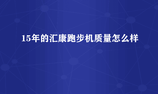 15年的汇康跑步机质量怎么样