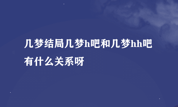 几梦结局几梦h吧和几梦hh吧有什么关系呀