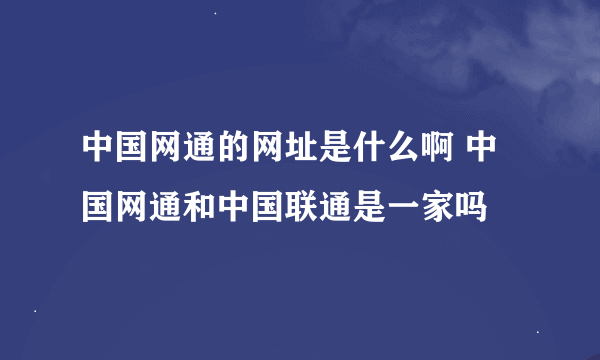 中国网通的网址是什么啊 中国网通和中国联通是一家吗