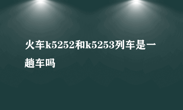 火车k5252和k5253列车是一趟车吗