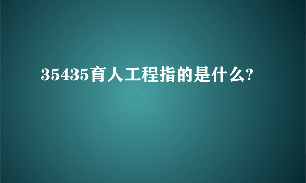 35435育人工程指的是什么?