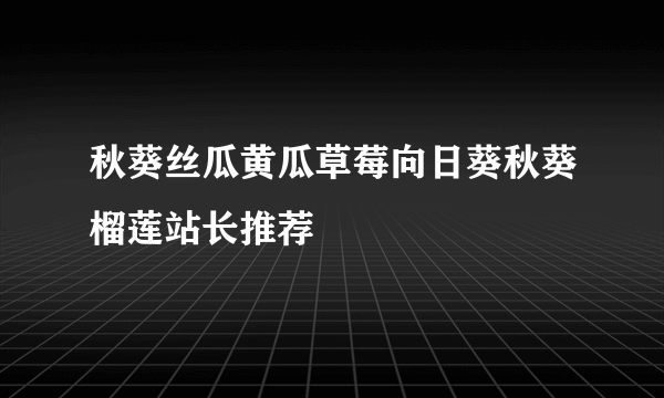 秋葵丝瓜黄瓜草莓向日葵秋葵榴莲站长推荐