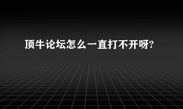 顶牛论坛怎么一直打不开呀?