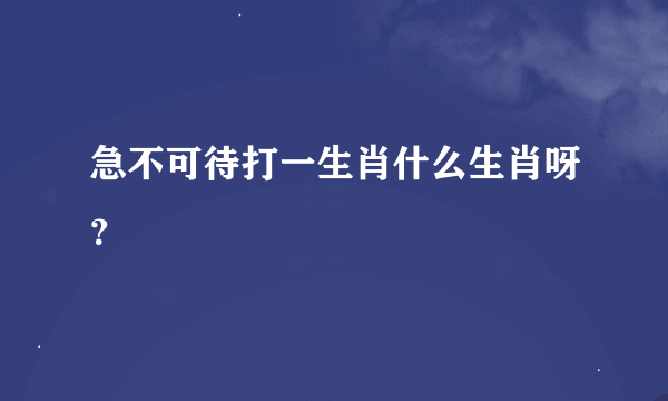 急不可待打一生肖什么生肖呀？