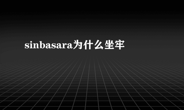 sinbasara为什么坐牢