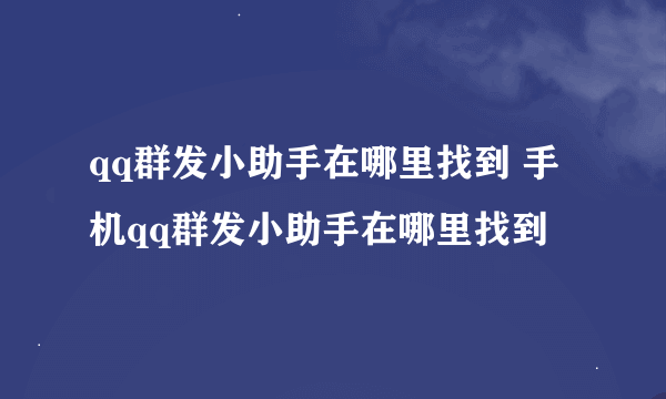 qq群发小助手在哪里找到 手机qq群发小助手在哪里找到