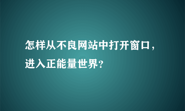 怎样从不良网站中打开窗口，进入正能量世界？