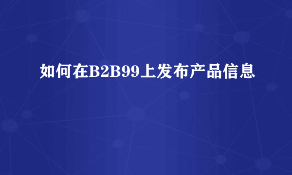 如何在B2B99上发布产品信息