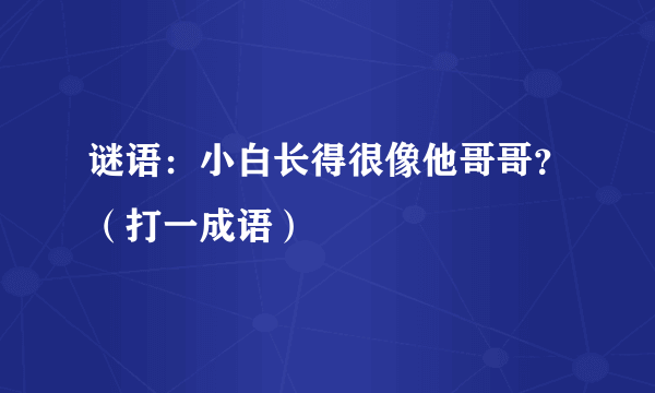 谜语：小白长得很像他哥哥？（打一成语）