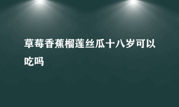 草莓香蕉榴莲丝瓜十八岁可以吃吗