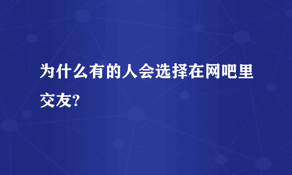 为什么有的人会选择在网吧里交友?