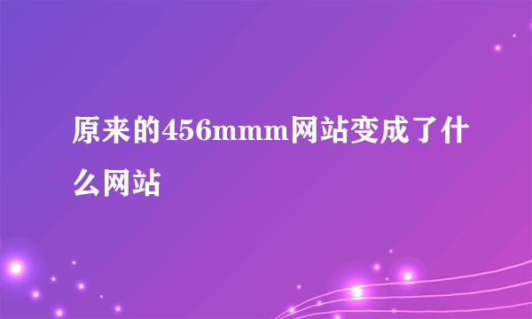 原来的456mmm网站变成了什么网站