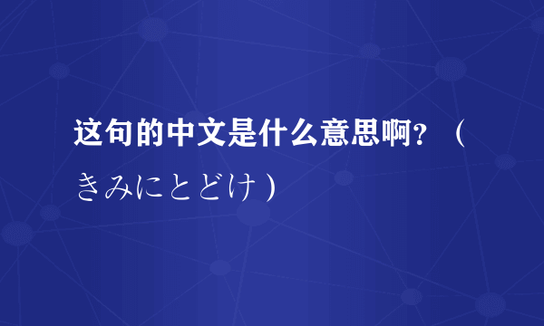 这句的中文是什么意思啊？（きみにとどけ）