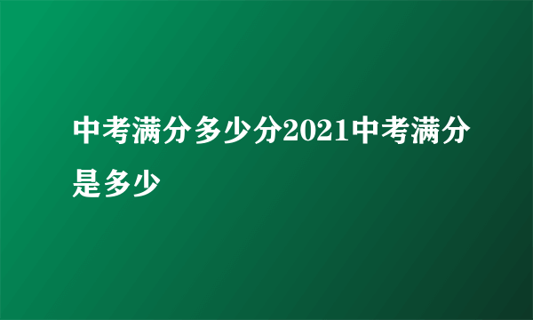 中考满分多少分2021中考满分是多少