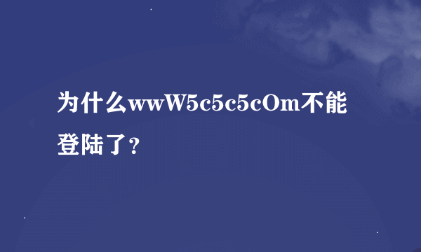 为什么wwW5c5c5cOm不能登陆了？