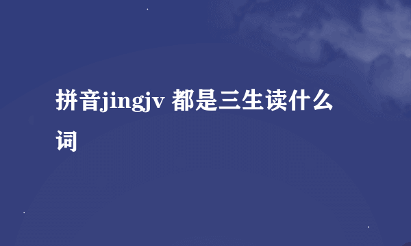 拼音jingjv 都是三生读什么词