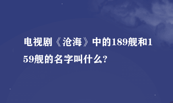 电视剧《沧海》中的189舰和159舰的名字叫什么?