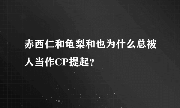 赤西仁和龟梨和也为什么总被人当作CP提起？