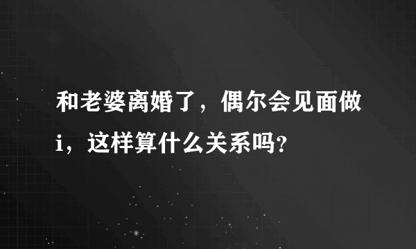 和老婆离婚了，偶尔会见面做i，这样算什么关系吗？