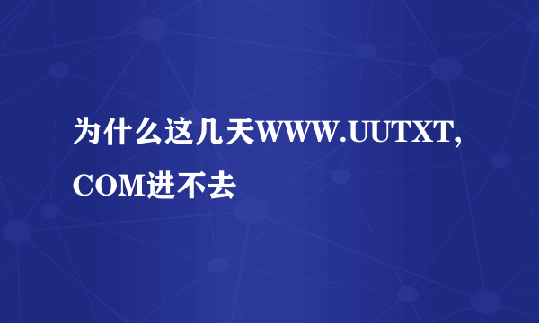 为什么这几天WWW.UUTXT,COM进不去