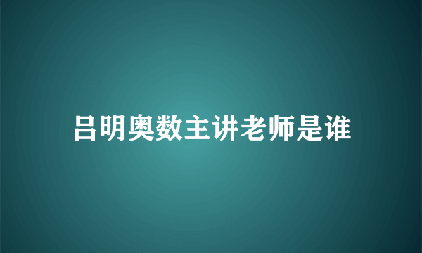 吕明奥数主讲老师是谁