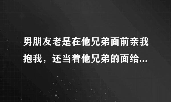 男朋友老是在他兄弟面前亲我抱我，还当着他兄弟的面给我种草莓，这是一种什么心理呀？