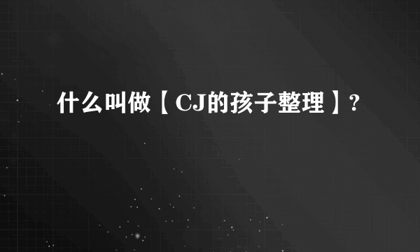 什么叫做【CJ的孩子整理】?