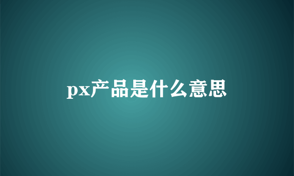 px产品是什么意思