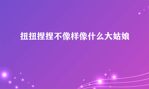 扭扭捏捏不像样像什么大姑娘