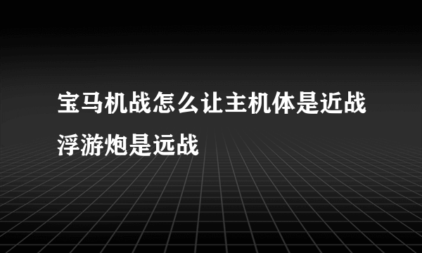 宝马机战怎么让主机体是近战浮游炮是远战