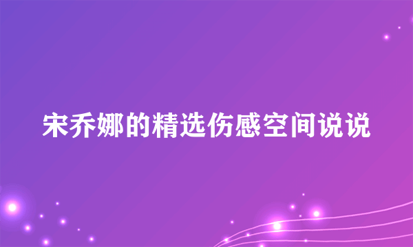 宋乔娜的精选伤感空间说说