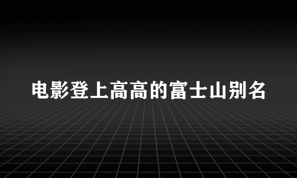 电影登上高高的富士山别名