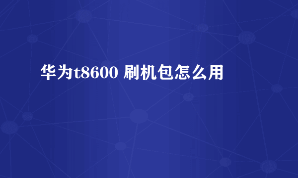 华为t8600 刷机包怎么用