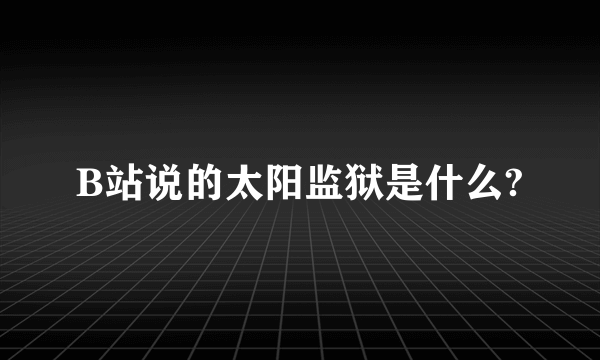 B站说的太阳监狱是什么?