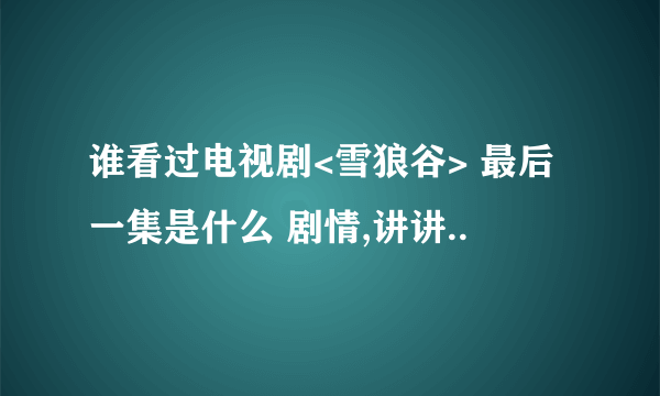 谁看过电视剧<雪狼谷> 最后一集是什么 剧情,讲讲..