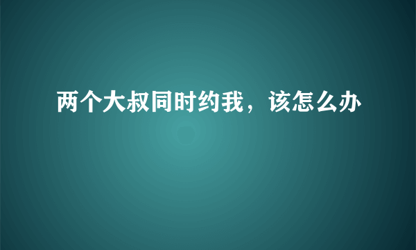 两个大叔同时约我，该怎么办