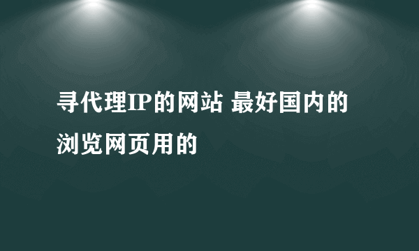 寻代理IP的网站 最好国内的 浏览网页用的