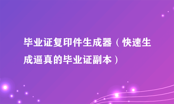 毕业证复印件生成器（快速生成逼真的毕业证副本）