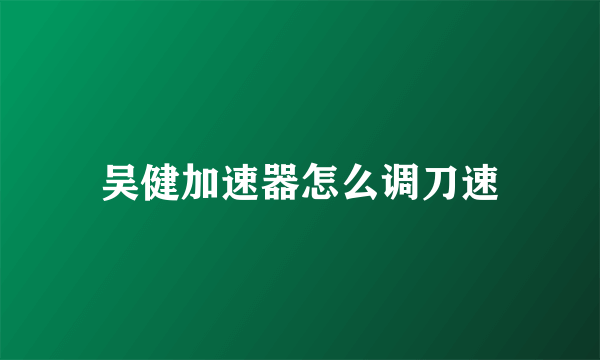 吴健加速器怎么调刀速